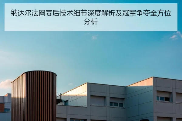 纳达尔法网赛后技术细节深度解析及冠军争夺全方位分析