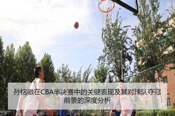 孙铭徽在CBA半决赛中的关键表现及其对球队夺冠前景的深度分析