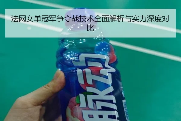 法网女单冠军争夺战技术全面解析与实力深度对比